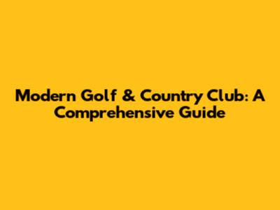 Modern Golf & Country Club: A Comprehensive Guide