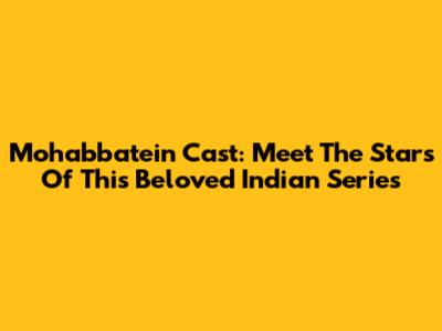 Mohabbatein Cast: Meet The Stars Of This Beloved Indian Series