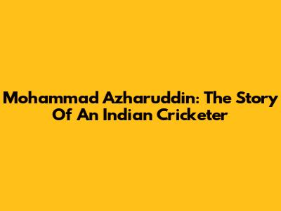 Mohammad Azharuddin: The Story Of An Indian Cricketer