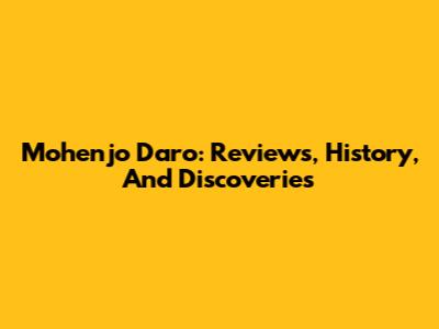 Mohenjo Daro: Reviews, History, And Discoveries