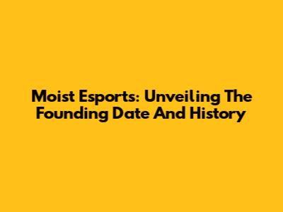 Moist Esports: Unveiling The Founding Date And History