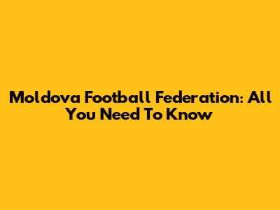 Moldova Football Federation: All You Need To Know