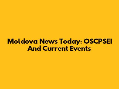 Moldova News Today: OSCPSEI And Current Events