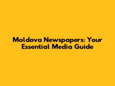 Moldova Newspapers: Your Essential Media Guide