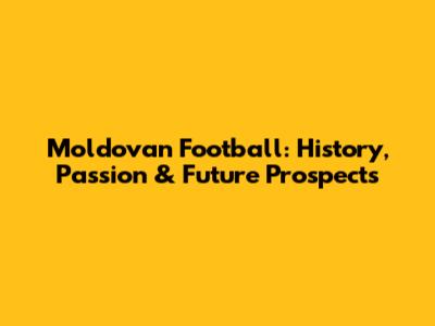 Moldovan Football: History, Passion & Future Prospects