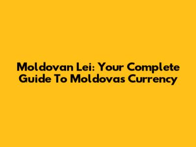 Moldovan Lei: Your Complete Guide To Moldova's Currency