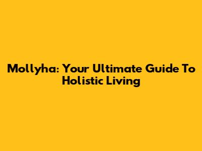 Mollyha: Your Ultimate Guide To Holistic Living