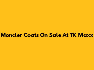 Moncler Coats On Sale At TK Maxx