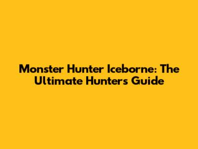 Monster Hunter Iceborne: The Ultimate Hunter's Guide