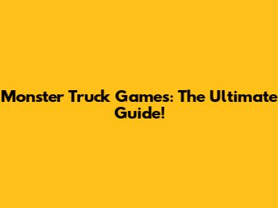 Monster Truck Games: The Ultimate Guide!