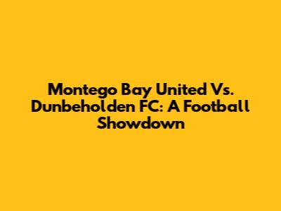 Montego Bay United Vs. Dunbeholden FC: A Football Showdown