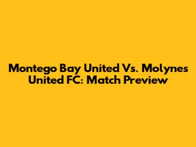 Montego Bay United Vs. Molynes United FC: Match Preview