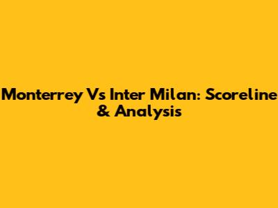 Monterrey Vs Inter Milan: Scoreline & Analysis