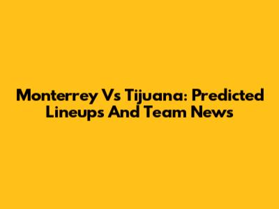 Monterrey Vs Tijuana: Predicted Lineups And Team News