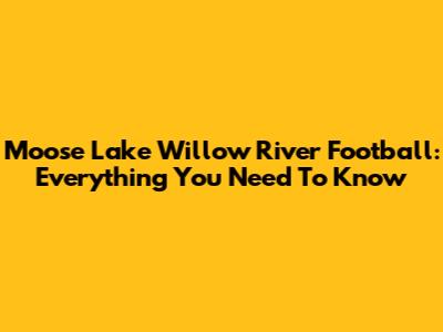 Moose Lake Willow River Football: Everything You Need To Know
