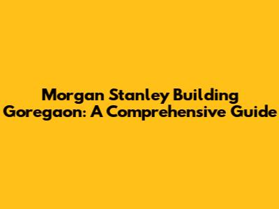 Morgan Stanley Building Goregaon: A Comprehensive Guide
