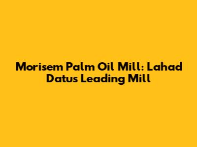 Morisem Palm Oil Mill: Lahad Datu's Leading Mill