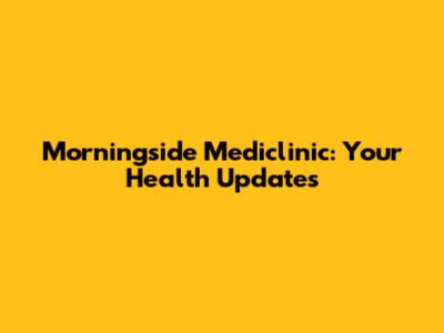 Morningside Mediclinic: Your Health Updates