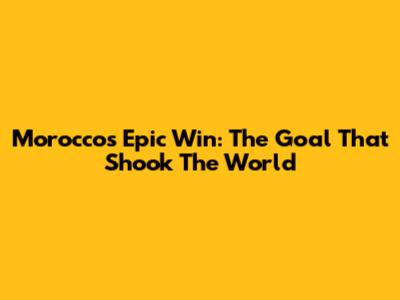 Morocco's Epic Win: The Goal That Shook The World