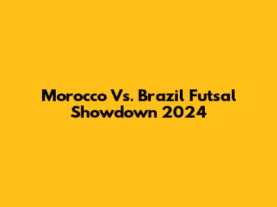 Morocco Vs. Brazil Futsal Showdown 2024