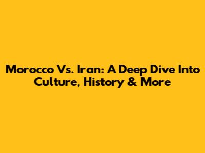 Morocco Vs. Iran: A Deep Dive Into Culture, History & More