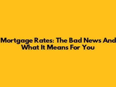 Mortgage Rates: The Bad News And What It Means For You