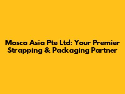 Mosca Asia Pte Ltd: Your Premier Strapping & Packaging Partner