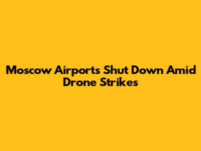Moscow Airports Shut Down Amid Drone Strikes