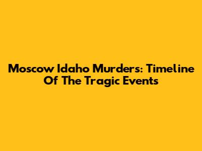 Moscow Idaho Murders: Timeline Of The Tragic Events