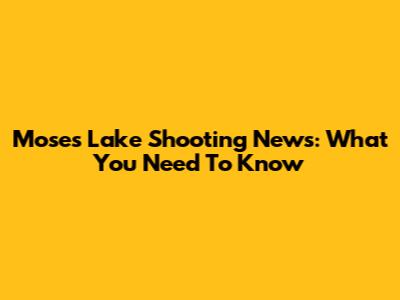 Moses Lake Shooting News: What You Need To Know