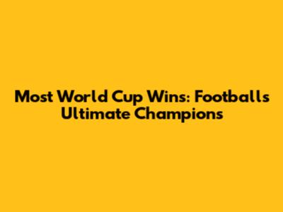 Most World Cup Wins: Football's Ultimate Champions