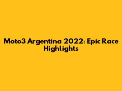 Moto3 Argentina 2022: Epic Race Highlights