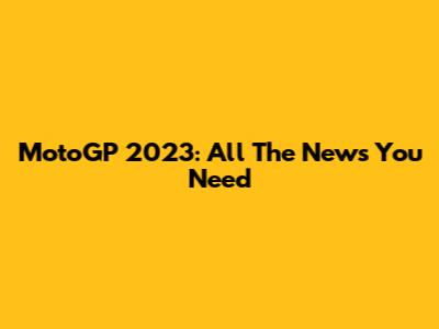 MotoGP 2023: All The News You Need