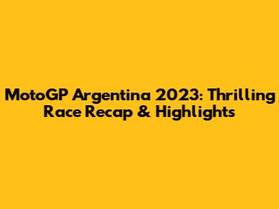 MotoGP Argentina 2023: Thrilling Race Recap & Highlights