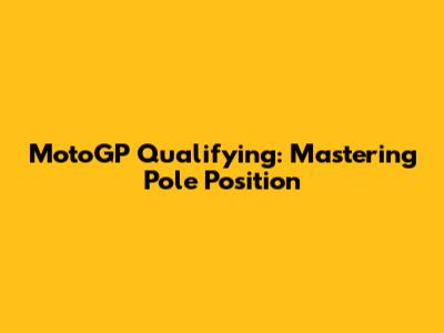 MotoGP Qualifying: Mastering Pole Position