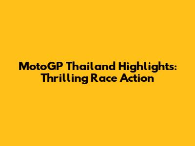 MotoGP Thailand Highlights: Thrilling Race Action