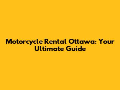 Motorcycle Rental Ottawa: Your Ultimate Guide