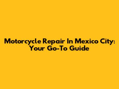 Motorcycle Repair In Mexico City: Your Go-To Guide