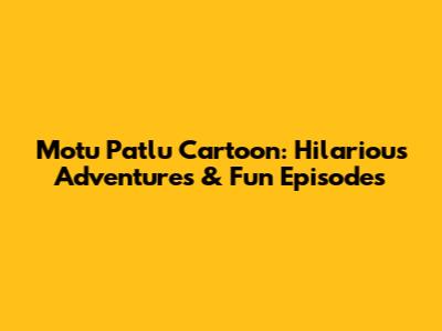 Motu Patlu Cartoon: Hilarious Adventures & Fun Episodes