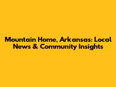 Mountain Home, Arkansas: Local News & Community Insights