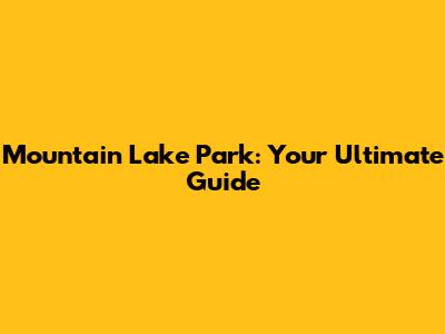 Mountain Lake Park: Your Ultimate Guide