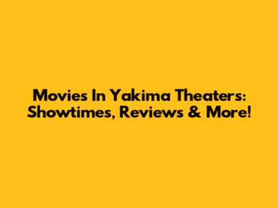Movies In Yakima Theaters: Showtimes, Reviews & More!