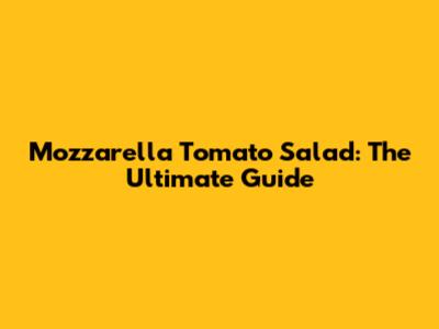 Mozzarella Tomato Salad: The Ultimate Guide