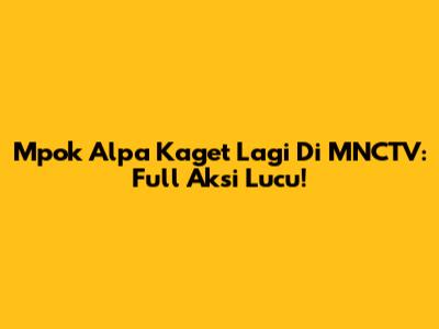 Mpok Alpa Kaget Lagi Di MNCTV: Full Aksi Lucu!