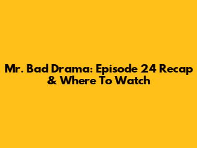 Mr. Bad Drama: Episode 24 Recap & Where To Watch