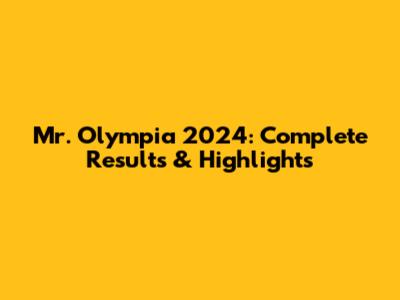 Mr. Olympia 2024: Complete Results & Highlights
