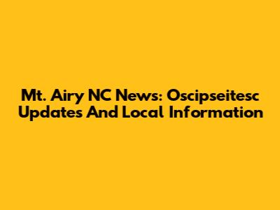Mt. Airy NC News: Oscipseitesc Updates And Local Information