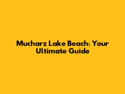 Mucharz Lake Beach: Your Ultimate Guide