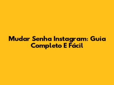 Mudar Senha Instagram: Guia Completo E Fácil