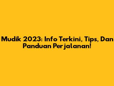 Mudik 2023: Info Terkini, Tips, Dan Panduan Perjalanan!